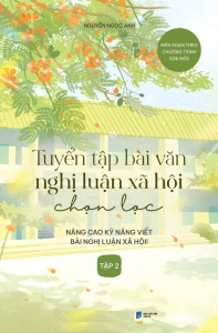 Tuyển Tập Bài Văn Nghị Luận Xã Hội Chọn Lọc: Nâng Cao Kỹ Năng Viết Bài Nghị Luận Xã Hội - Tập 2