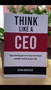 Think Like A CEO: Stop reacting get out of your own head and take control of your role by Byron Morrison by
