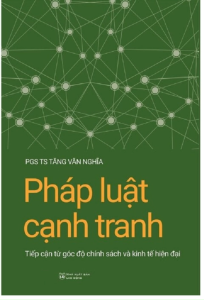 Pháp Luật Cạnh Tranh: Tiếp Cận Từ Góc Độ Chính Sách Và Kinh Tế Hiện Đại (PGS.TS. Tăng Văn Nghĩa)
