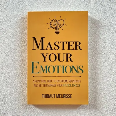 Master Your Emotions: A Practical Guide to Overcome Negativity and Better Manage Your Feelings
