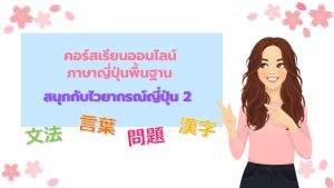 คอร์สเรียนออนไลน์ ภาษาญี่ปุ่นพื้นฐาน – สนุกกับไวยากรณ์ญี่ปุ่น คำศัพท์ และคันจิ 2