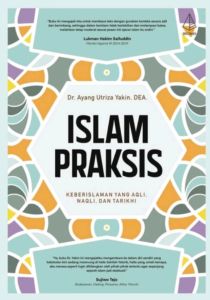 Islam Praksis : Keberislaman Yang Aqli Naqli Dan Tarikhi Penulis: Dr. Ayang Utriza Yakin DEA.