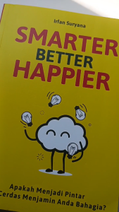Smarter Better Happier : Apakah menjadi pintar dan cerdas menjamin Anda bahagia? - Irfan Suryana