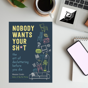 Nobody Wants Your Sh*t: The Art of Decluttering Before You Die