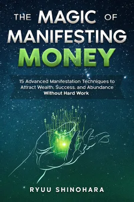 The Magic of Manifesting Money: 15 Advanced Manifestation Techniques to Attract Wealth Success and Abundance Without Hard Work