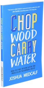 Chop Wood Carry Water: How to Fall in Love with the Process of Becoming Great