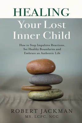 Healing Your Lost Inner Child: How to Stop Impulsive Reactions Set Healthy Boundaries and Embrace an Authentic Life by