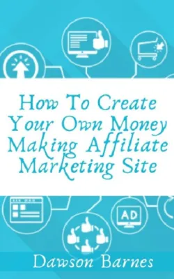 How to Create Your Own Money Making Affiliate Marketing Site : Every Step You Need to Take to Make Affilate Marketing Works for You