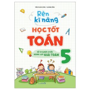 Rèn Kĩ Năng Học Tốt Toán Lớp 5 (Hỗ Trợ Phát Triển Năng Lực Giải Toán)