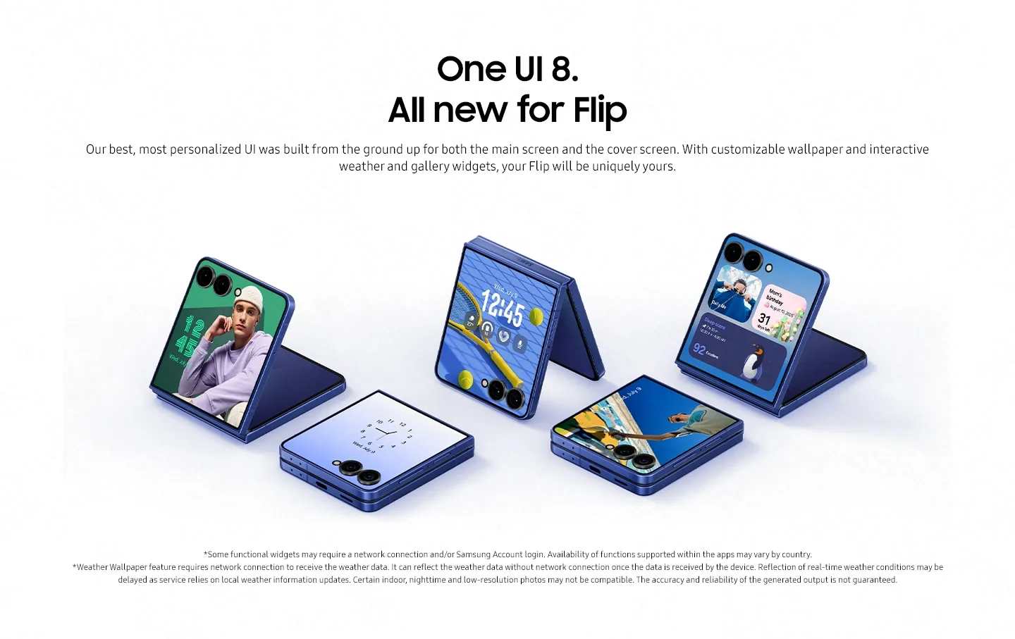 One UI 8. All new for Flip Our best, most personalised UI was built from the ground up for both the main screen and the cover screen. With customisable wallpaper and weather and gallery widgets, your Flip will be uniquely yours.