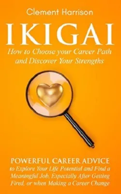 Ikigai How to Choose your Career Path and Discover Your Strengths: Powerful Career Advice to Find a Meaningful Job Especially After Getting Fired or when Making a Career Change