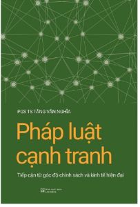 Pháp Luật Cạnh Tranh: Tiếp Cận Từ Góc Độ Chính Sách Và Kinh Tế Hiện Đại (PGS.TS. Tăng Văn Nghĩa)