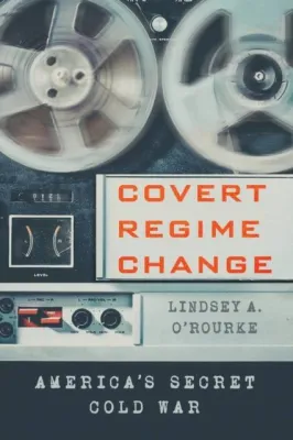 Covert Regime Change - Americas Secret Cold War by Lindsey A. ORourke (UK edition paperback)