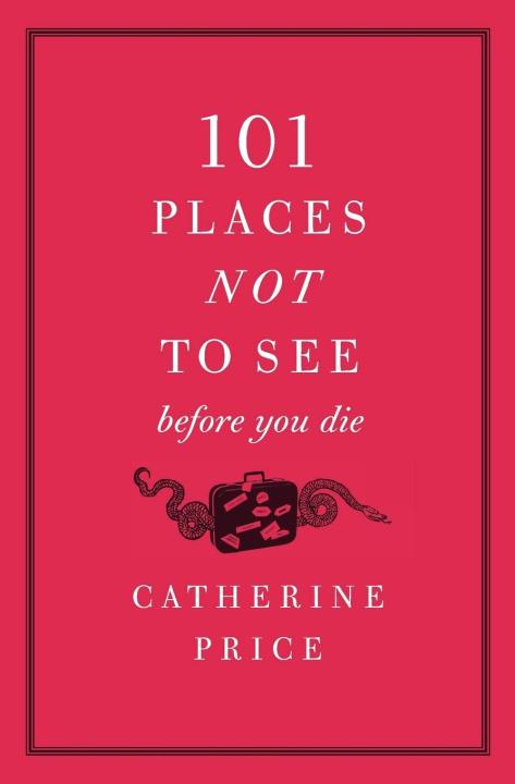 101 Places Not to See Before You Die by Catherine Price