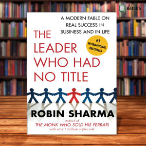 The Leader Who Had No Title A Modern Fable on Real Success in Business and in Life by Robin Sharma