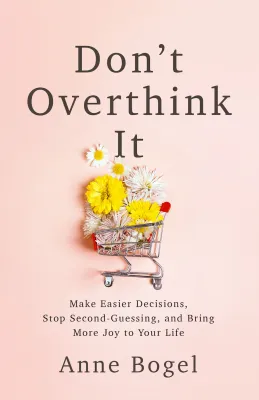 Dont Overthink It: Make Easier Decisions Stop Second-Guessing and Bring More Joy to Your Life Anne Bogel