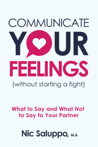 Communicate Your Feelings (without starting a fight): What to Say and What Not to Say to Your Partner by Nic Saluppo