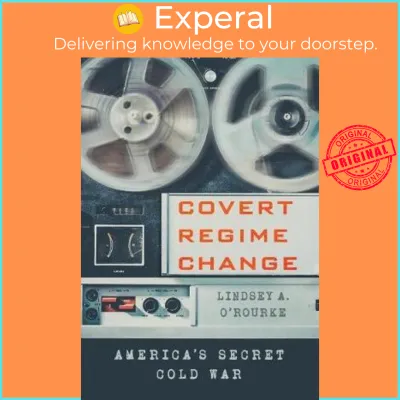 Covert Regime Change : Americas Secret Cold War by Lindsey A. Orourke (US edition hardcover)