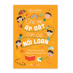 Sách nuôi dạy - Cha Mẹ Áp Đặt Con Cái Nổi Loạn - Thấu hiểu con yêu đồng hành đúng cách - Tác giả Liễu Dương