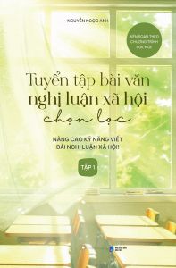 Tuyển Tập Bài Văn Nghị Luận Xã Hội Chọn Lọc: Nâng Cao Kỹ Năng Viết Bài Nghị Luận Xã Hội - Tập 1