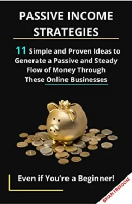 PASSIVE INCOME STRATEGIES: 11 Simple and Proven Ideas to Generate a Passive and Steady Flow of Money Through These Online Businesses Even if You’re a Beginner!