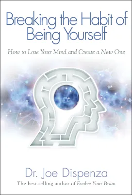 Breaking the Habit of Being Yourself How to Lose Your Mind and Create a New One by Dr. Joe Dispenza