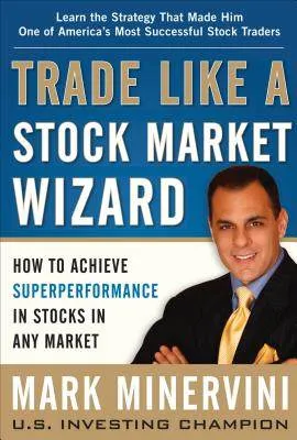 Trade Like a Stock Market Wizard: How to Achieve Superperformance in Stocks in Any Market - Mark Minervini